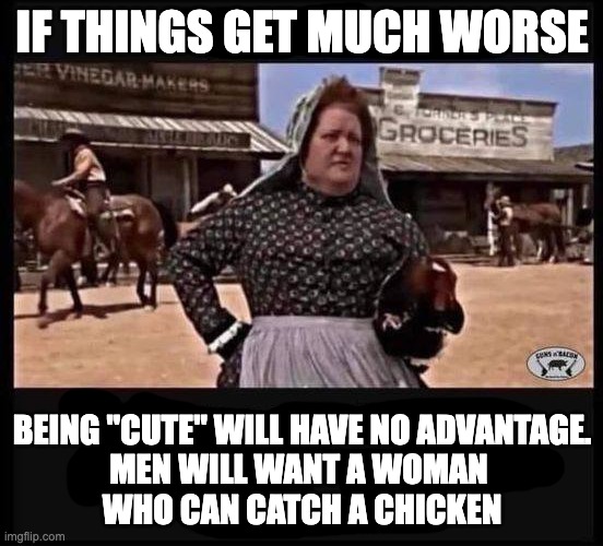 Although I CAN think of a few other creative skills that may come in handy | IF THINGS GET MUCH WORSE; BEING "CUTE" WILL HAVE NO ADVANTAGE.
MEN WILL WANT A WOMAN 
WHO CAN CATCH A CHICKEN | image tagged in inflation,chicken,cute,not cute,economy | made w/ Imgflip meme maker