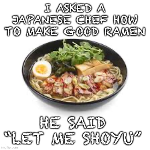 Ramen from Japun | I ASKED A JAPANESE CHEF HOW TO MAKE GOOD RAMEN; HE SAID “LET ME SHOYU” | image tagged in ramen,puns,meanwhile in japan | made w/ Imgflip meme maker