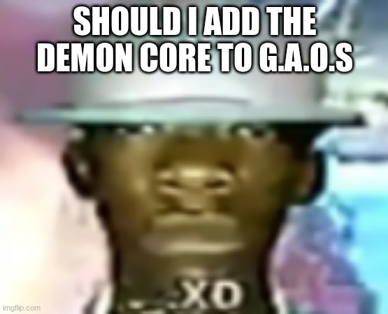 XD | SHOULD I ADD THE DEMON CORE TO G.A.O.S | image tagged in xd | made w/ Imgflip meme maker