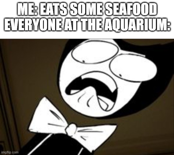 Surprised Bendy | ME: EATS SOME SEAFOOD
EVERYONE AT THE AQUARIUM: | image tagged in surprised bendy | made w/ Imgflip meme maker