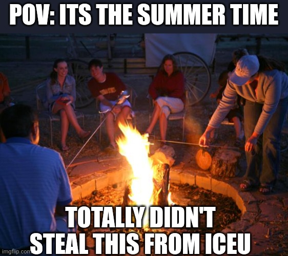 Haha my meme now | POV: ITS THE SUMMER TIME; TOTALLY DIDN'T STEAL THIS FROM ICEU | image tagged in campfire,stolen meme | made w/ Imgflip meme maker
