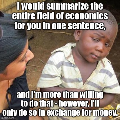 "I'll take US Dollars as my preferred currency, thank you very much." | I would summarize the entire field of economics for you in one sentence, and I'm more than willing to do that - however, I'll only do so in exchange for money. | image tagged in memes,third world skeptical kid,economics,simothefinlandized,funny | made w/ Imgflip meme maker
