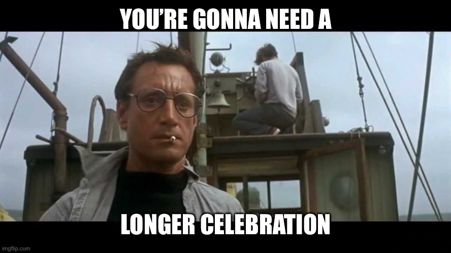 Jaws bigger boat | YOU’RE GONNA NEED A LONGER CELEBRATION | image tagged in jaws bigger boat | made w/ Imgflip meme maker