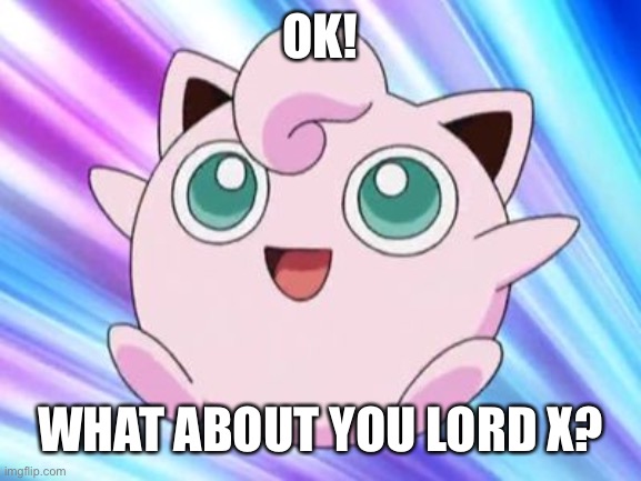 JigglyPuff | OK! WHAT ABOUT YOU LORD X? | image tagged in jigglypuff | made w/ Imgflip meme maker