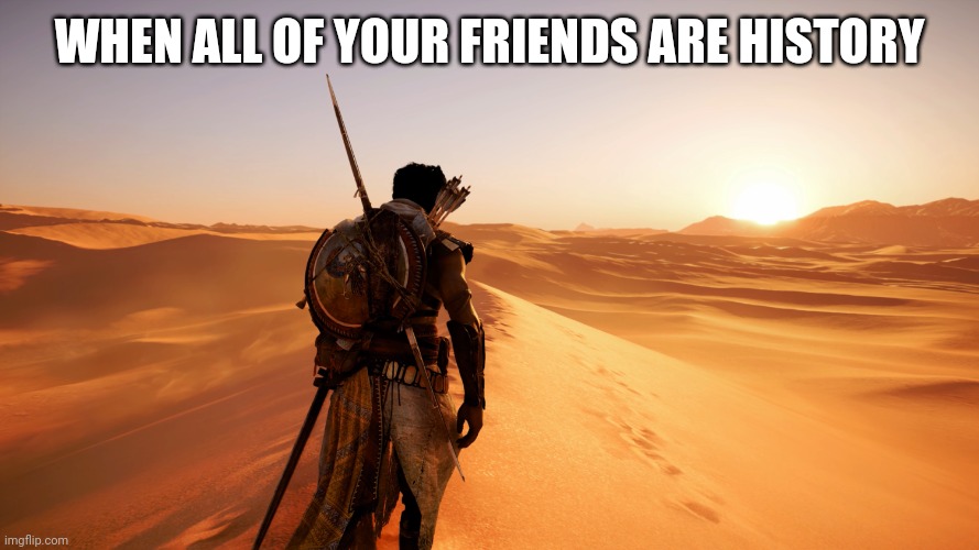 Assassin’s Creed Origins | WHEN ALL OF YOUR FRIENDS ARE HISTORY | image tagged in assassin s creed origins | made w/ Imgflip meme maker