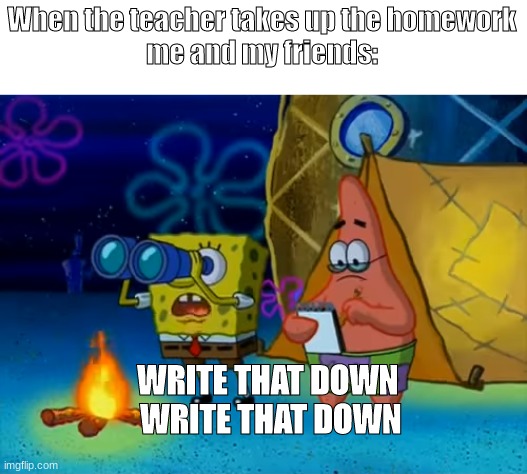 ok | When the teacher takes up the homework
me and my friends:; WRITE THAT DOWN
 WRITE THAT DOWN | image tagged in spongebob write that down | made w/ Imgflip meme maker