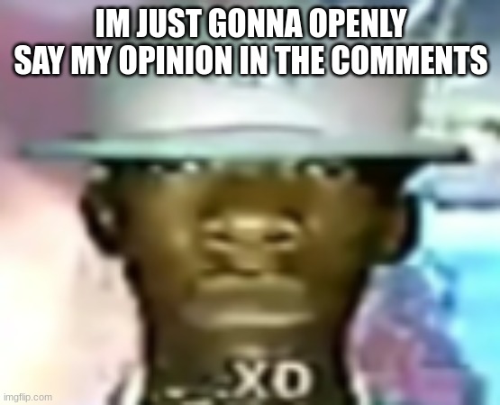 XD | IM JUST GONNA OPENLY SAY MY OPINION IN THE COMMENTS | image tagged in xd | made w/ Imgflip meme maker