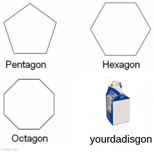 Pentagon Hexagon Octagon | yourdadisgon | image tagged in memes,pentagon hexagon octagon | made w/ Imgflip meme maker