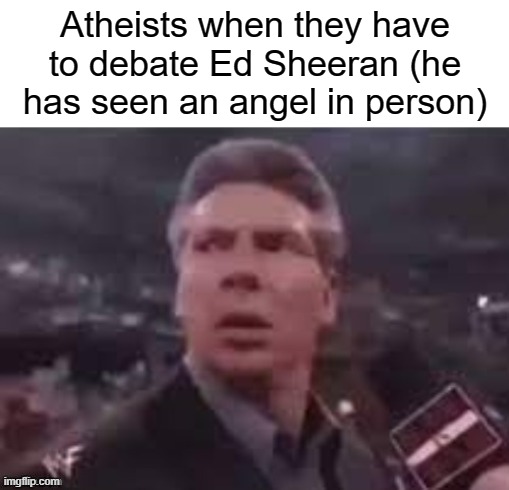 x when x walks in | Atheists when they have to debate Ed Sheeran (he has seen an angel in person) | image tagged in x when x walks in,ed sheeran | made w/ Imgflip meme maker