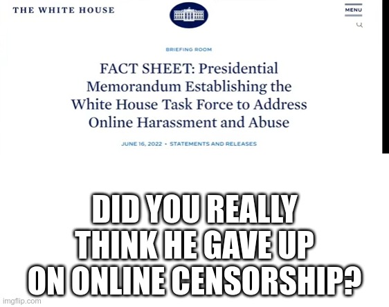 And today's executive order: Censoring political opposition under the guise of "harassment" |  DID YOU REALLY THINK HE GAVE UP ON ONLINE CENSORSHIP? | image tagged in censorship | made w/ Imgflip meme maker