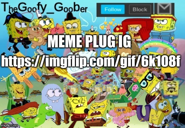 https://imgflip.com/gif/6k108f | MEME PLUG IG; https://imgflip.com/gif/6k108f | image tagged in thegoofy_goober throwback announcement template | made w/ Imgflip meme maker