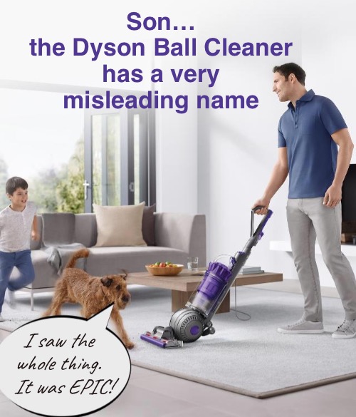 Use Only As Directed | Son…
the Dyson Ball Cleaner
has a very misleading name; I saw the whole thing.
  It was EPIC! | image tagged in funny memes,nut sacks,funny guy humor | made w/ Imgflip meme maker