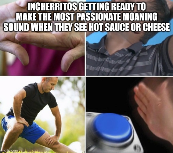 balls | INCHERRITOS GETTING READY TO MAKE THE MOST PASSIONATE MOANING SOUND WHEN THEY SEE HOT SAUCE OR CHEESE | made w/ Imgflip meme maker