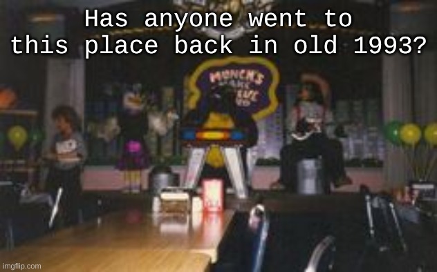 CEC | Has anyone went to this place back in old 1993? | image tagged in nostalgia,chuck e cheese | made w/ Imgflip meme maker