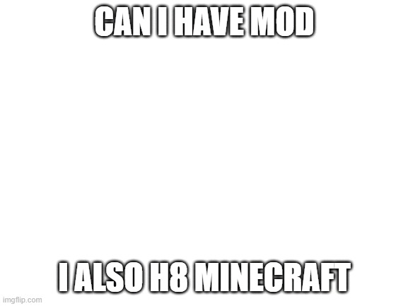 I love Minecraft so much!!!!! | CAN I HAVE MOD; I ALSO H8 MINECRAFT | image tagged in blank white template | made w/ Imgflip meme maker