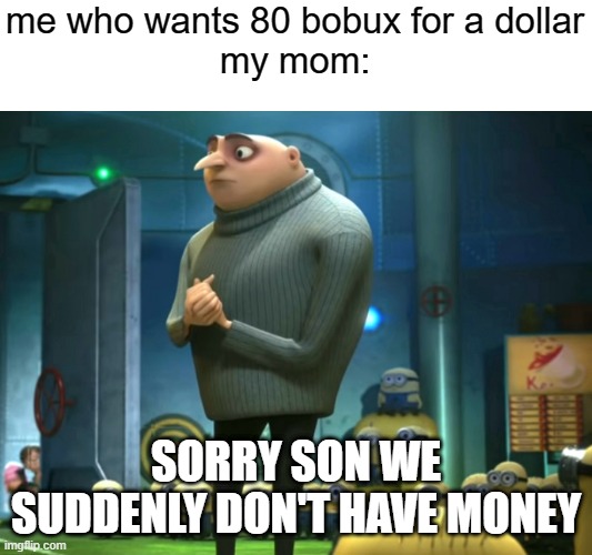 sorry son no robux today | me who wants 80 bobux for a dollar

my mom:; SORRY SON WE SUDDENLY DON'T HAVE MONEY | image tagged in in terms of money we have no money | made w/ Imgflip meme maker