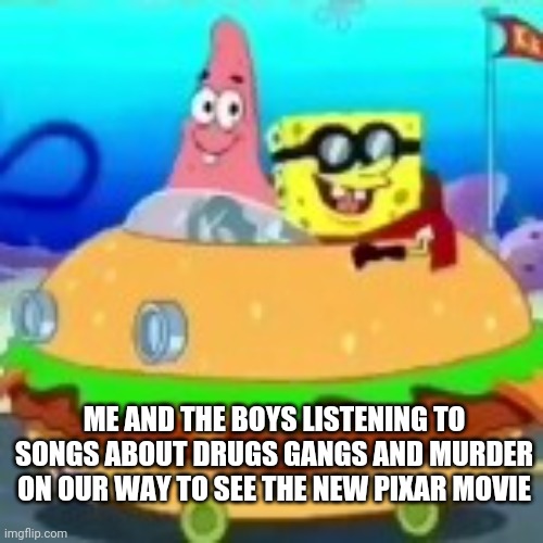 But Why | ME AND THE BOYS LISTENING TO SONGS ABOUT DRUGS GANGS AND MURDER ON OUR WAY TO SEE THE NEW PIXAR MOVIE | image tagged in spongebob car | made w/ Imgflip meme maker