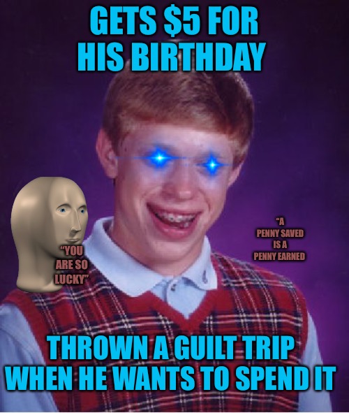Bad Luck Brian |  GETS $5 FOR HIS BIRTHDAY; “A PENNY SAVED IS A PENNY EARNED; “YOU ARE SO LUCKY”; THROWN A GUILT TRIP WHEN HE WANTS TO SPEND IT | image tagged in memes,bad luck brian,birthday,guilt,luck,greed | made w/ Imgflip meme maker