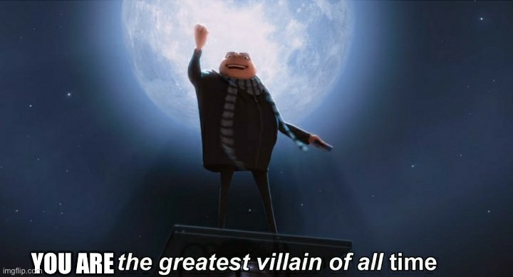 i am the greatest villain of all time | YOU ARE | image tagged in i am the greatest villain of all time | made w/ Imgflip meme maker