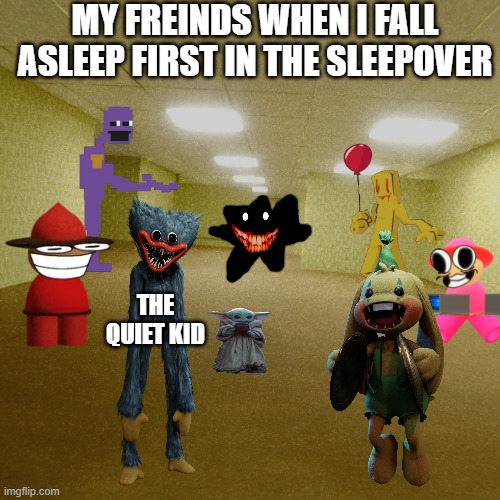 sleepover | MY FREINDS WHEN I FALL ASLEEP FIRST IN THE SLEEPOVER; THE QUIET KID | image tagged in backrooms | made w/ Imgflip meme maker