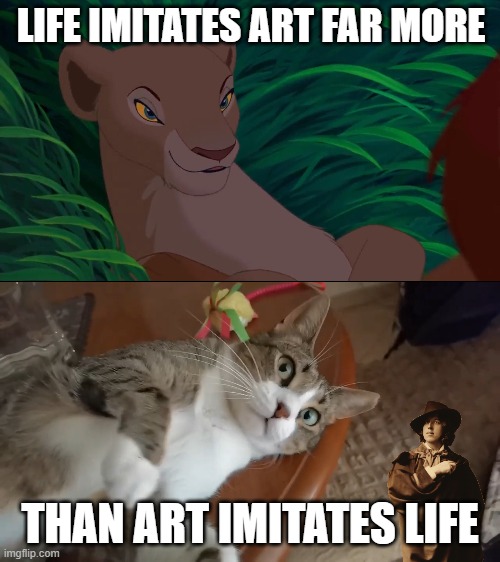 oscar wilde anti-mimesis | LIFE IMITATES ART FAR MORE; THAN ART IMITATES LIFE | image tagged in art,lion king,cat,oscar wilde | made w/ Imgflip meme maker