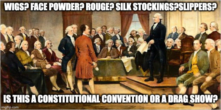 Drag Queens | WIGS? FACE POWDER? ROUGE? SILK STOCKINGS?SLIPPERS? IS THIS A CONSTITUTIONAL CONVENTION OR A DRAG SHOW? | image tagged in founding fathers | made w/ Imgflip meme maker