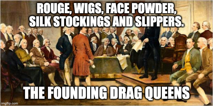 Founding Drag Queens | ROUGE, WIGS, FACE POWDER, SILK STOCKINGS AND SLIPPERS. THE FOUNDING DRAG QUEENS | image tagged in founding fathers | made w/ Imgflip meme maker