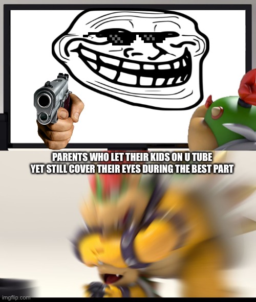 Bowser and Bowser Jr. NSFW | PARENTS WHO LET THEIR KIDS ON U TUBE YET STILL COVER THEIR EYES DURING THE BEST PART | image tagged in bowser and bowser jr nsfw | made w/ Imgflip meme maker