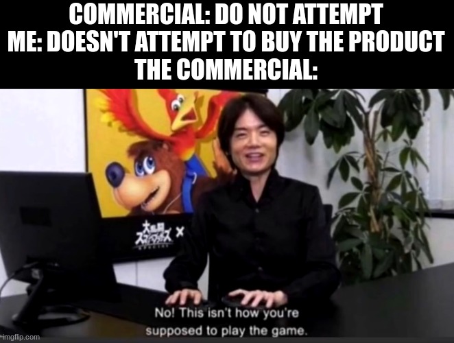 No this isn’t how your supposed to play the game | COMMERCIAL: DO NOT ATTEMPT
ME: DOESN'T ATTEMPT TO BUY THE PRODUCT
THE COMMERCIAL: | image tagged in no this isn t how your supposed to play the game | made w/ Imgflip meme maker