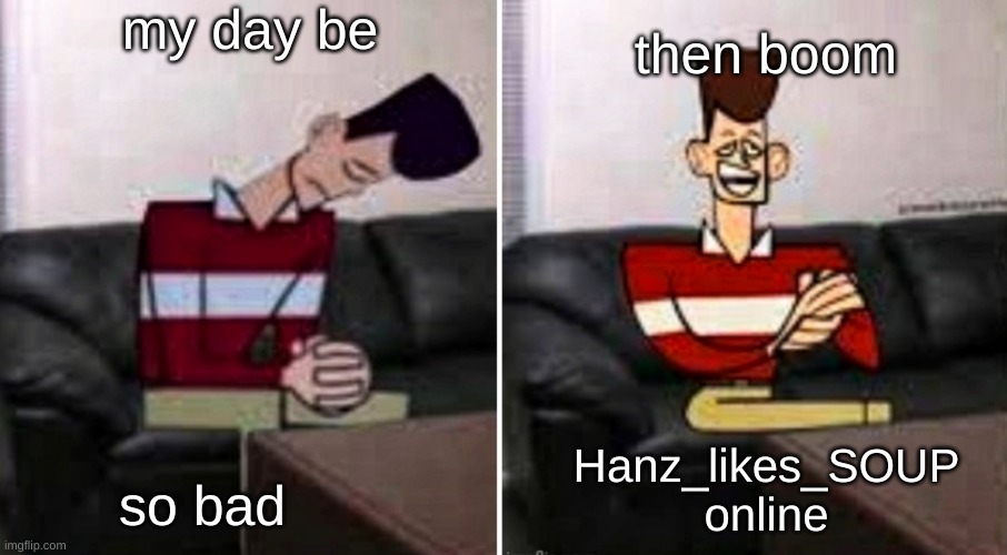 My day be so bad, then boom | my day be; then boom; Hanz_likes_SOUP online; so bad | image tagged in my day be so bad then boom | made w/ Imgflip meme maker