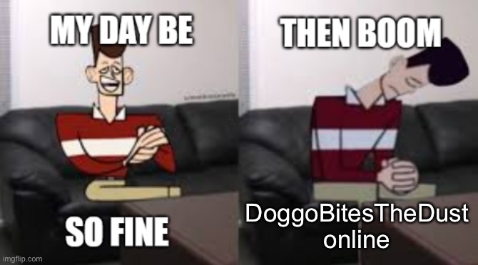 My Day Be So Fine Then Boom | DoggoBitesTheDust online | image tagged in my day be so fine then boom | made w/ Imgflip meme maker