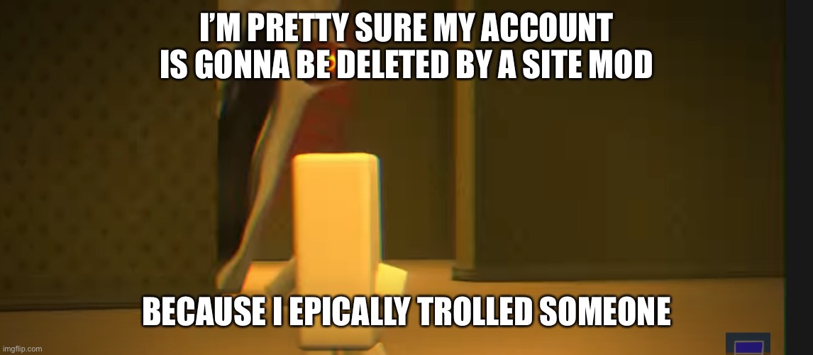 I’M PRETTY SURE MY ACCOUNT IS GONNA BE DELETED BY A SITE MOD; BECAUSE I EPICALLY TROLLED SOMEONE | image tagged in the angry friend with the exposed nerve | made w/ Imgflip meme maker