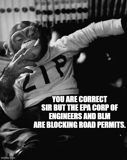 Zip the Smoking Chimp | YOU ARE CORRECT SIR BUT THE EPA CORP OF ENGINEERS AND BLM ARE BLOCKING ROAD PERMITS. | image tagged in zip the smoking chimp | made w/ Imgflip meme maker