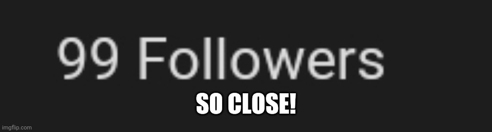 Almost there! | SO CLOSE! | image tagged in 99 followers | made w/ Imgflip meme maker