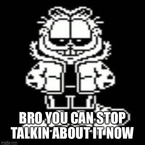Sansfield | BRO YOU CAN STOP TALKIN ABOUT IT NOW | image tagged in sansfield | made w/ Imgflip meme maker