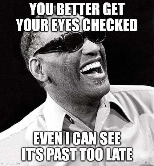 YOU BETTER GET YOUR EYES CHECKED EVEN I CAN SEE IT'S PAST TOO LATE | image tagged in ray charles | made w/ Imgflip meme maker