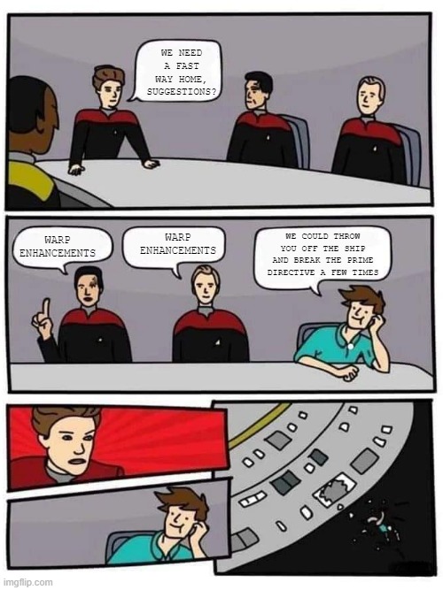 Throw Who Off? |  WE NEED A FAST WAY HOME, SUGGESTIONS? WARP ENHANCEMENTS; WE COULD THROW YOU OFF THE SHIP AND BREAK THE PRIME DIRECTIVE A FEW TIMES; WARP ENHANCEMENTS | image tagged in janeway board meeting | made w/ Imgflip meme maker