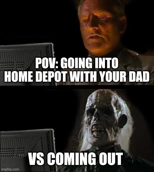 I'll Just Wait Here Meme | POV: GOING INTO HOME DEPOT WITH YOUR DAD; VS COMING OUT | image tagged in memes,i'll just wait here | made w/ Imgflip meme maker