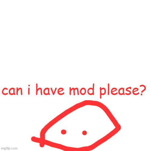 Blank Transparent Square Meme | can i have mod please? | image tagged in memes,blank transparent square | made w/ Imgflip meme maker