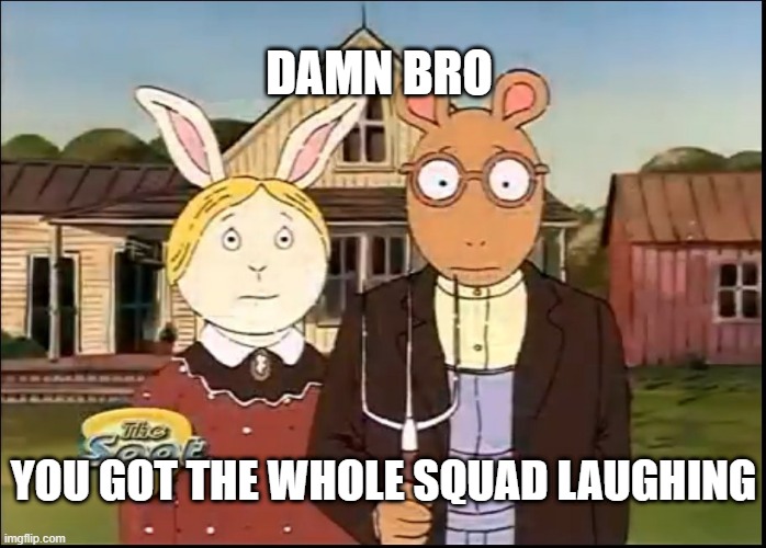 I had to redo this meme because I put "laugh" instead of "laughing" | DAMN BRO; YOU GOT THE WHOLE SQUAD LAUGHING | image tagged in damn bro you got the whole squad laughing,memes,arthur,funny,arthur meme | made w/ Imgflip meme maker