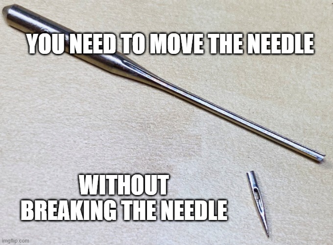 Move the needle, don't break the needle | YOU NEED TO MOVE THE NEEDLE; WITHOUT BREAKING THE NEEDLE | image tagged in productivity,team culture,flow | made w/ Imgflip meme maker