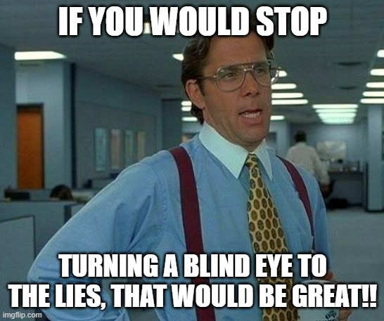 Blind Eyes |  IF YOU WOULD STOP; TURNING A BLIND EYE TO THE LIES, THAT WOULD BE GREAT!! | image tagged in memes,that would be great,lies,stop it | made w/ Imgflip meme maker