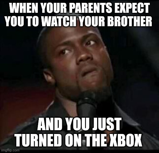 When responsibilities matter more than your alone time | WHEN YOUR PARENTS EXPECT YOU TO WATCH YOUR BROTHER; AND YOU JUST TURNED ON THE XBOX | image tagged in kevin hart,parents,gaming,xbox,funny,responsibility | made w/ Imgflip meme maker