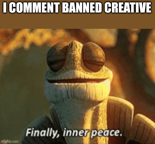 blobie note: ok cool | I COMMENT BANNED CREATIVE | image tagged in finally inner peace | made w/ Imgflip meme maker