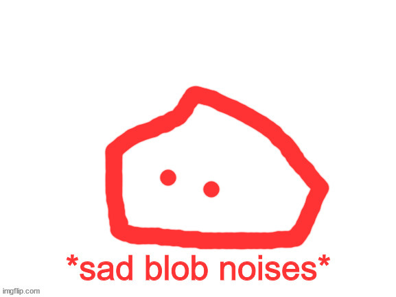 sad blob noises | image tagged in sad blob noises | made w/ Imgflip meme maker
