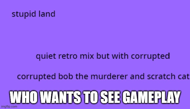 WHO WANTS TO SEE GAMEPLAY | made w/ Imgflip meme maker