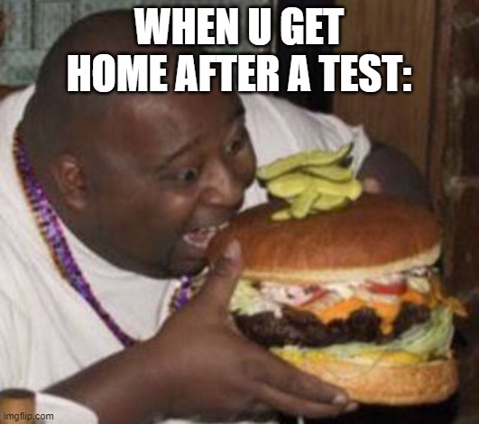 I made this meme bc i actually did a test today at lunch face-to-face | WHEN U GET HOME AFTER A TEST: | image tagged in weird-fat-man-eating-burger | made w/ Imgflip meme maker