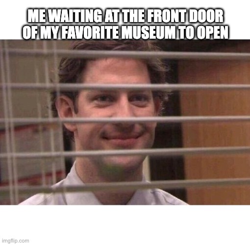 Excited for the Museum to Open | ME WAITING AT THE FRONT DOOR OF MY FAVORITE MUSEUM TO OPEN | image tagged in jim office blinds,museum,excited,the office | made w/ Imgflip meme maker