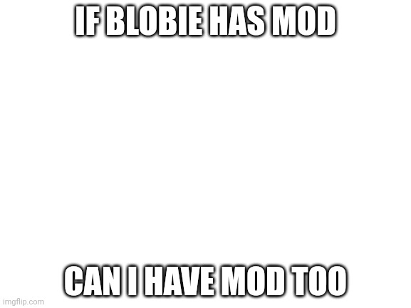 yea but only if you say please -blobie [You don't speak for the Owners, Blobie.] [[sorry! -blobie]] | IF BLOBIE HAS MOD; CAN I HAVE MOD TOO | image tagged in blank black,random encounters | made w/ Imgflip meme maker
