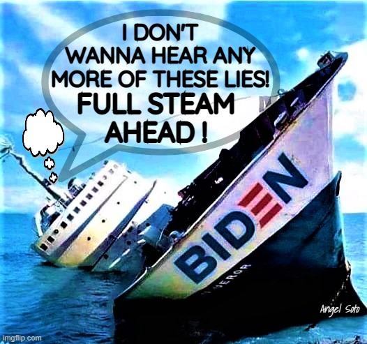 Biden ship sinking |  I DON'T
WANNA HEAR ANY
MORE OF THESE LIES! FULL STEAM 
AHEAD ! Angel Soto | image tagged in political humor,joe biden,lies,sinking ship,leadership,build back better | made w/ Imgflip meme maker